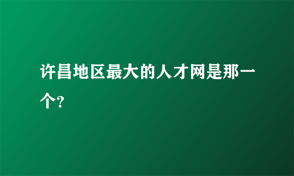 许昌地区最大的人才网是那一个？