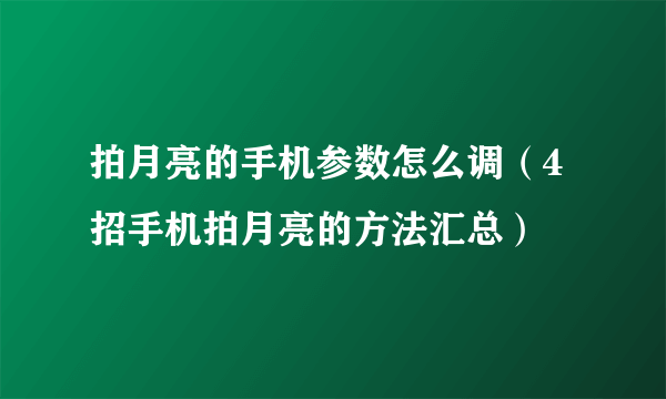 拍月亮的手机参数怎么调（4招手机拍月亮的方法汇总）