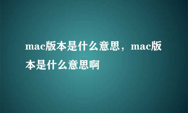 mac版本是什么意思，mac版本是什么意思啊