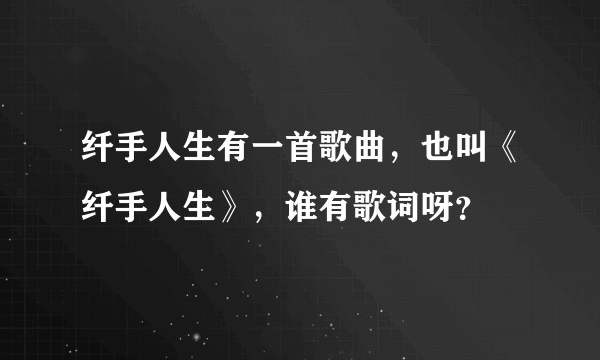 纤手人生有一首歌曲，也叫《纤手人生》，谁有歌词呀？