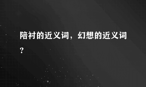 陪衬的近义词，幻想的近义词？