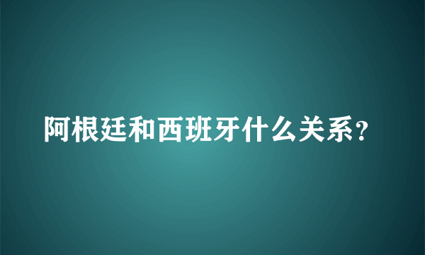 阿根廷和西班牙什么关系？