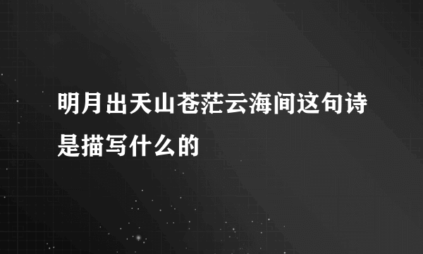明月出天山苍茫云海间这句诗是描写什么的