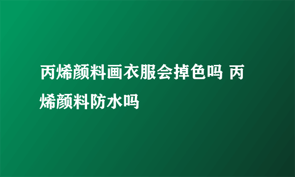 丙烯颜料画衣服会掉色吗 丙烯颜料防水吗