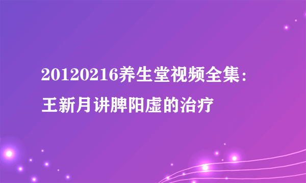 20120216养生堂视频全集：王新月讲脾阳虚的治疗