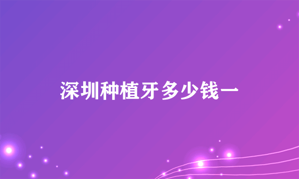 深圳种植牙多少钱一
