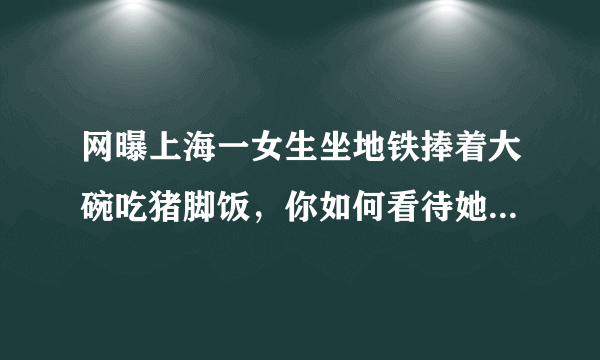 网曝上海一女生坐地铁捧着大碗吃猪脚饭，你如何看待她的行为？