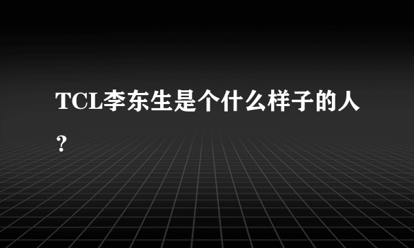 TCL李东生是个什么样子的人？