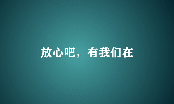 放心吧，有我们在