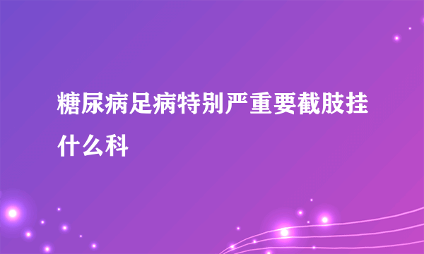 糖尿病足病特别严重要截肢挂什么科