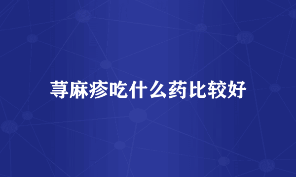 荨麻疹吃什么药比较好