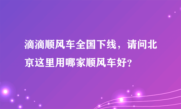 滴滴顺风车全国下线，请问北京这里用哪家顺风车好？