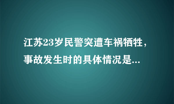 江苏23岁民警突遭车祸牺牲，事故发生时的具体情况是怎样的？
