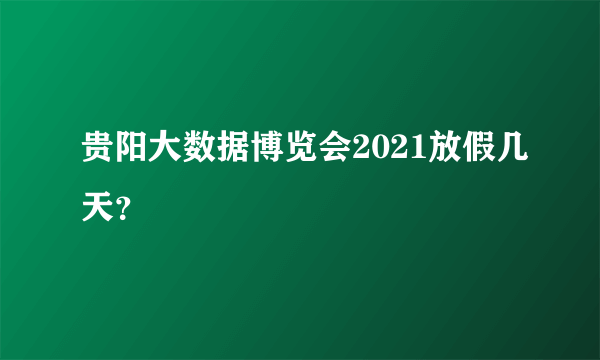 贵阳大数据博览会2021放假几天？