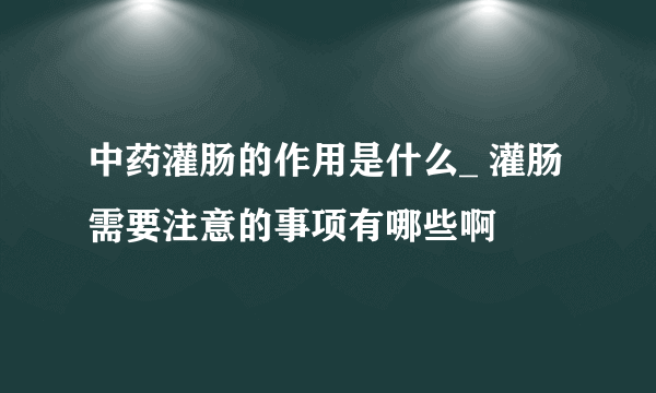 中药灌肠的作用是什么_ 灌肠需要注意的事项有哪些啊