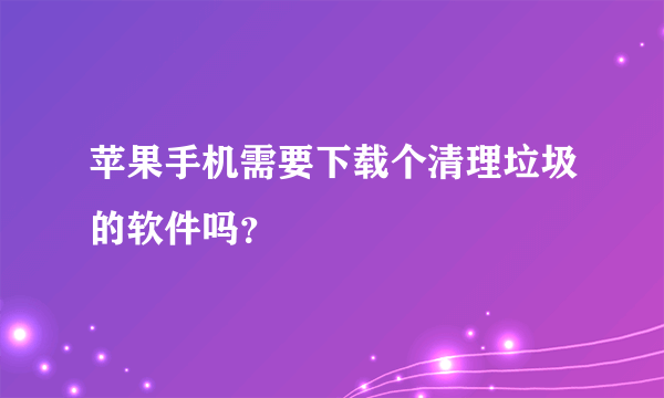 苹果手机需要下载个清理垃圾的软件吗？