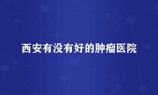 西安有没有好的肿瘤医院