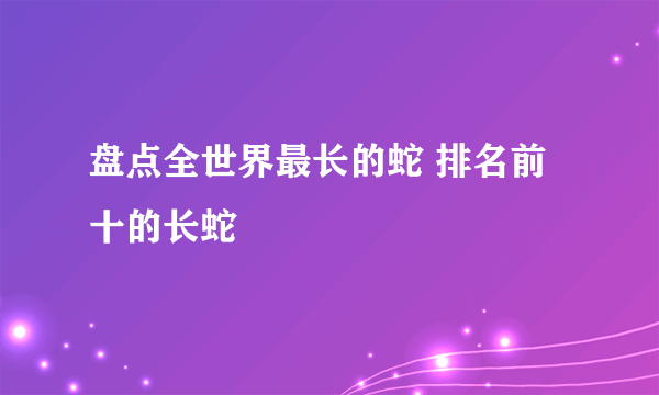 盘点全世界最长的蛇 排名前十的长蛇 