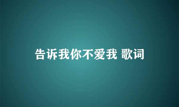 告诉我你不爱我 歌词