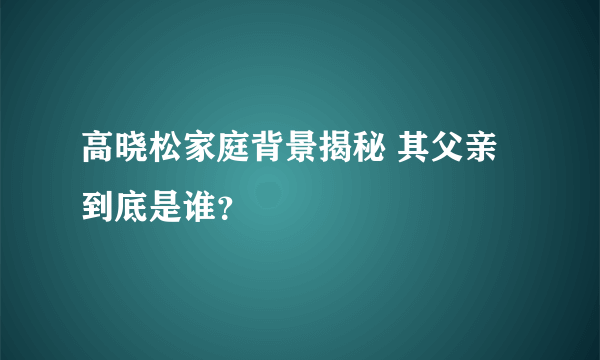 高晓松家庭背景揭秘 其父亲到底是谁？