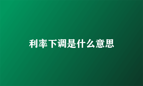 利率下调是什么意思
