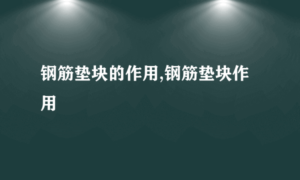 钢筋垫块的作用,钢筋垫块作用