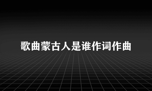 歌曲蒙古人是谁作词作曲