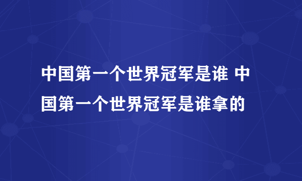 中国第一个世界冠军是谁 中国第一个世界冠军是谁拿的