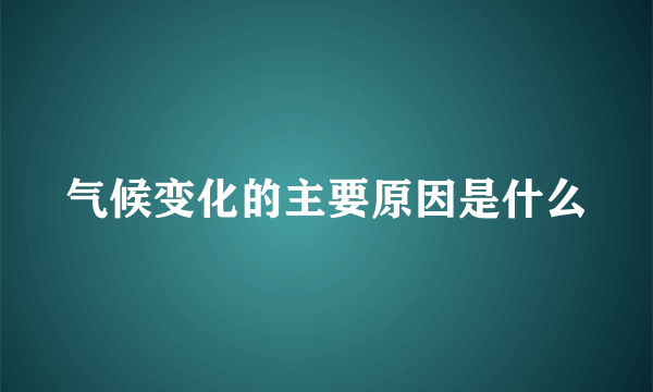 气候变化的主要原因是什么