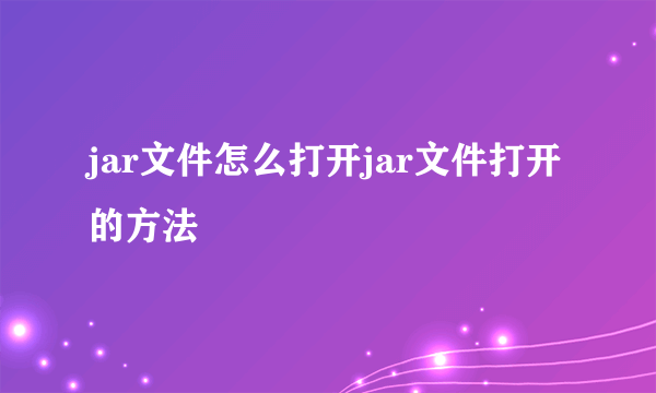 jar文件怎么打开jar文件打开的方法