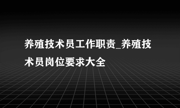 养殖技术员工作职责_养殖技术员岗位要求大全