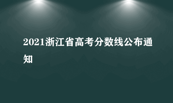 2021浙江省高考分数线公布通知
