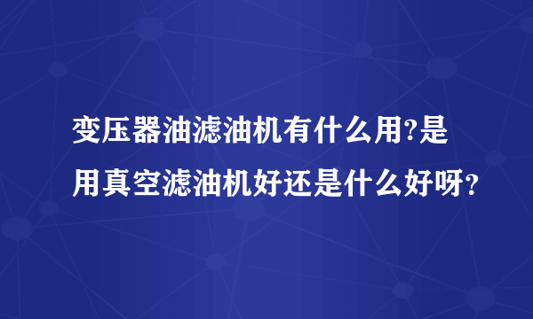 变压器油滤油机有什么用?是用真空滤油机好还是什么好呀？