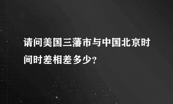 请问美国三藩市与中国北京时间时差相差多少？