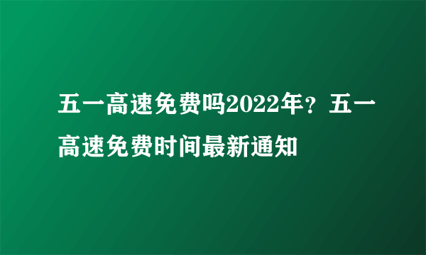 五一高速免费吗2022年？五一高速免费时间最新通知