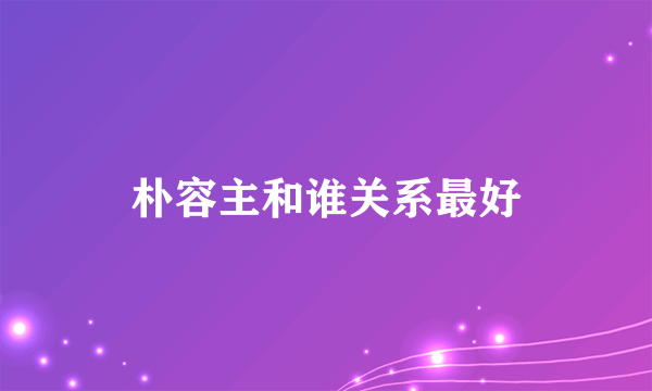 朴容主和谁关系最好