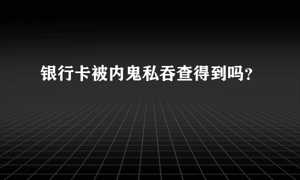 银行卡被内鬼私吞查得到吗？