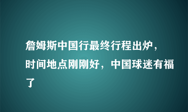 詹姆斯中国行最终行程出炉，时间地点刚刚好，中国球迷有福了