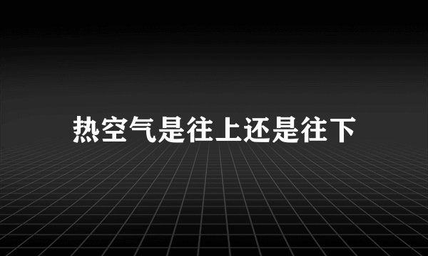 热空气是往上还是往下