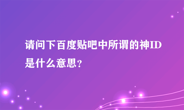 请问下百度贴吧中所谓的神ID是什么意思？