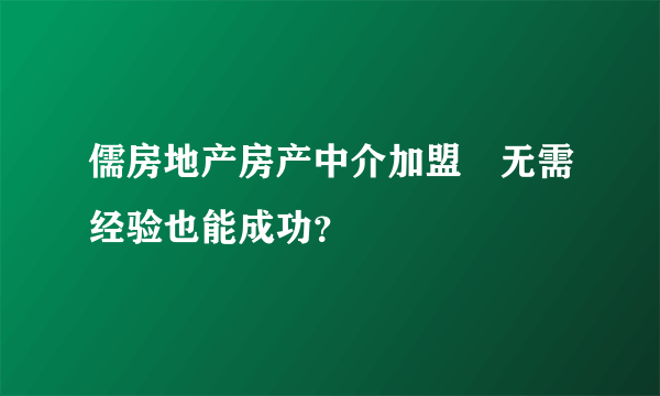 儒房地产房产中介加盟　无需经验也能成功？