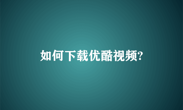 如何下载优酷视频?