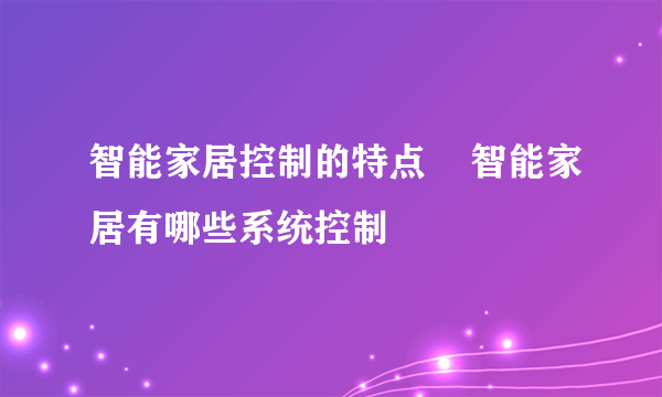 智能家居控制的特点    智能家居有哪些系统控制