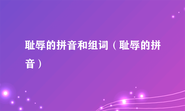 耻辱的拼音和组词（耻辱的拼音）