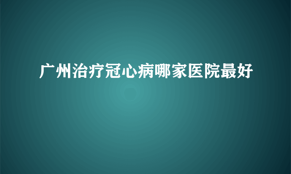 广州治疗冠心病哪家医院最好