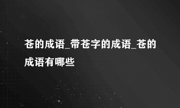 苍的成语_带苍字的成语_苍的成语有哪些