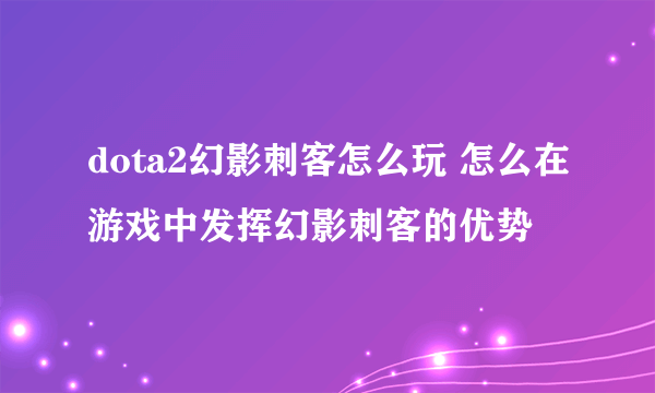 dota2幻影刺客怎么玩 怎么在游戏中发挥幻影刺客的优势