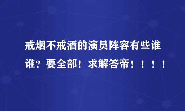 戒烟不戒酒的演员阵容有些谁谁？要全部！求解答帝！！！！