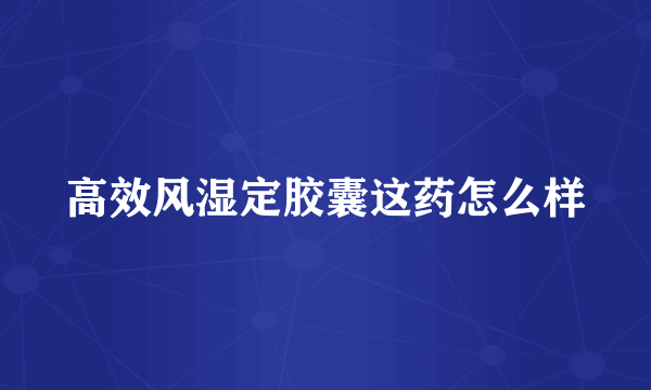 高效风湿定胶囊这药怎么样