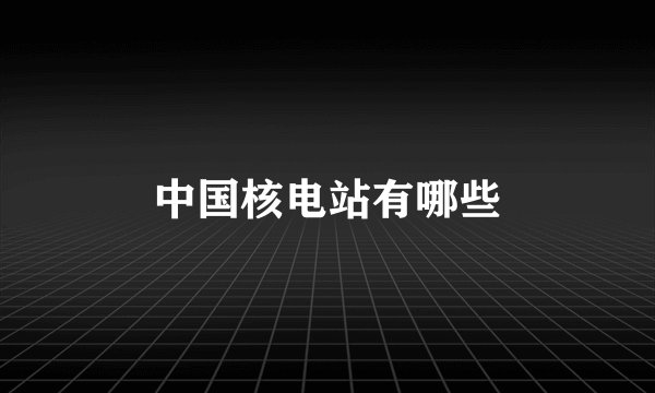 中国核电站有哪些